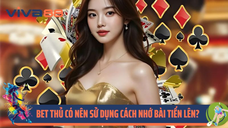 Bet thủ có nên sử dụng cách nhớ bài tiến lên?