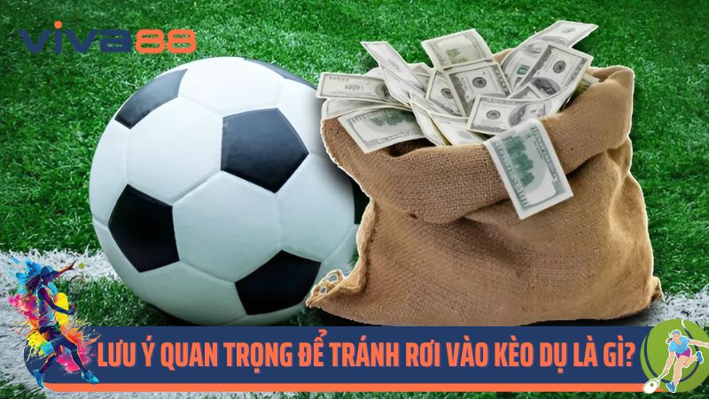 Lưu ý quan trọng để tránh rơi vào kèo dụ là gì?