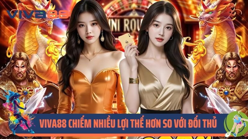Viva88 chiếm nhiều lợi thế hơn so với đối thủ